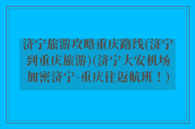 济宁旅游攻略重庆路线(济宁到重庆旅游)(济宁大安机场加密济宁-重庆往返航班!)