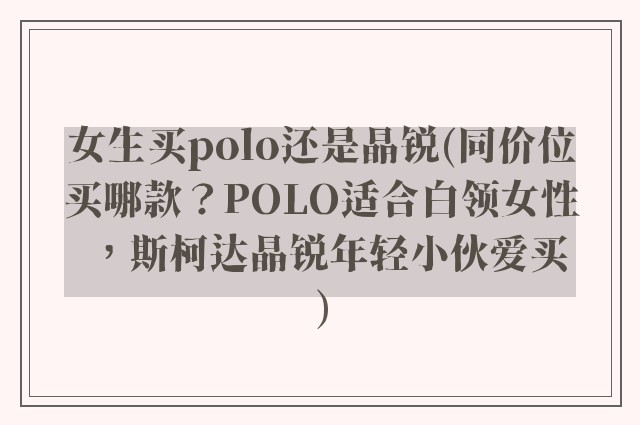 女生买polo还是晶锐(同价位买哪款?POLO适合白领女性,斯柯达晶锐年轻小伙爱买)