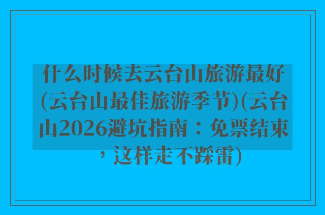 什么时候去云台山旅游最好(云台山最佳旅游季节)(云台山2026避坑指南:免票结束,这样走不踩雷)