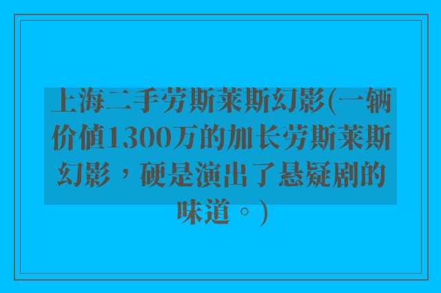 上海二手劳斯莱斯幻影(一辆价值1300万的加长劳斯莱斯幻影,硬是演出了悬疑剧的味道。)