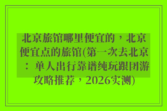 北京旅馆哪里便宜的，北京便宜点的旅馆(第一次去北京： 单人出行靠谱纯玩跟团游攻略推荐，2026实测)