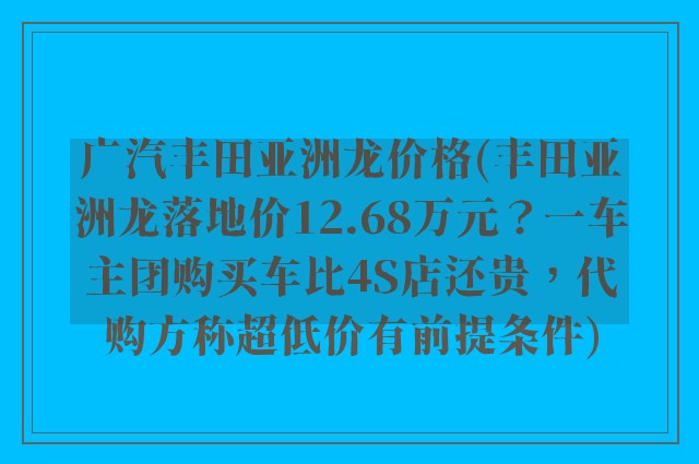 广汽丰田亚洲龙价格(丰田亚洲龙落地价12.68万元？一车主团购买车比4S店还贵，代购方称超低价有前提条件)